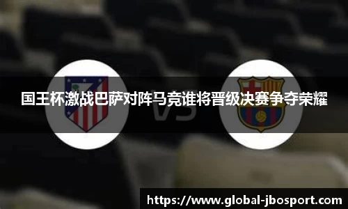 国王杯激战巴萨对阵马竞谁将晋级决赛争夺荣耀