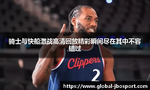 骑士与快船激战高清回放精彩瞬间尽在其中不容错过